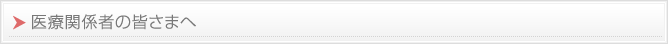 医療関係者の皆さまへ