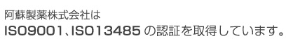 阿蘇製薬株式会社は、ISO9001、ISO13485 の認証を取得しています。